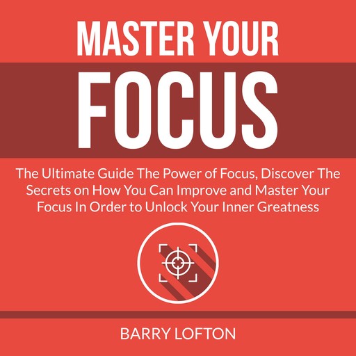 Master Your Focus: The Ultimate Guide The Power of Focus, Discover The Secrets on How You Can Improve and Master Your Focus In Order to Unlock Your Inner Greatness, Barry Lofton