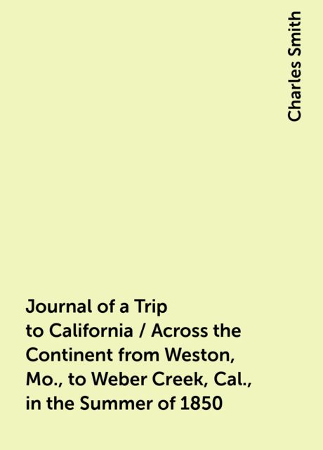 Journal of a Trip to California / Across the Continent from Weston, Mo., to Weber Creek, Cal., in the Summer of 1850, Charles Smith