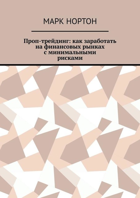 Проп-трейдинг: как заработать на финансовых рынках с минимальными рисками, Марк Нортон