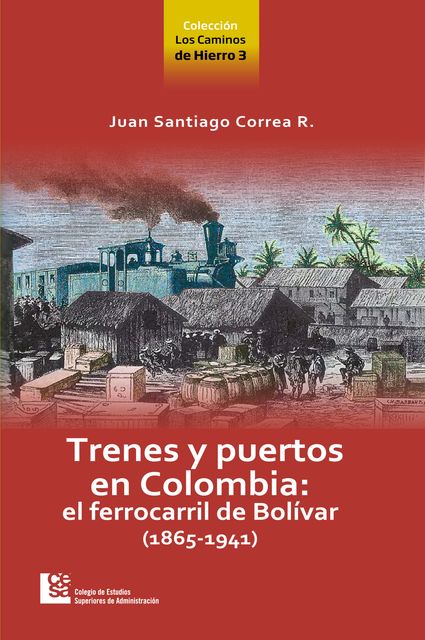Los Caminos de Hierro 3. Trenes y puertos en Colombia: el ferrocarril de Bolívar (1865 - 1941), Juan Santiago Correa Restrepo