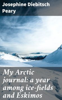 My Arctic journal: a year among ice-fields and Eskimos, Josephine Peary