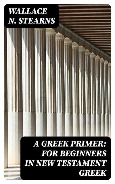 A Greek Primer: For Beginners in New Testament Greek, Wallace N. Stearns