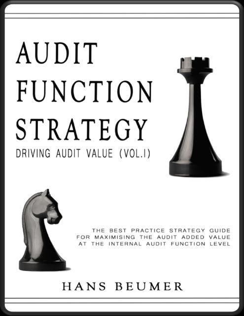 AUDIT FUNCTION STRATEGY (Driving Audit Value, Vol. I ) – The best practice strategy guide for maximising the audit added value at the Internal Audit Function level, Hans Beumer