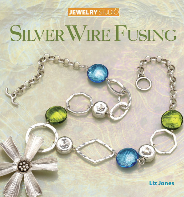Jewelry Studio: Silver Wire Fusing, Liz Jones