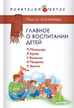 Главное о воспитании детей. М. Монтессори, Я. Корчак, Л. Выготский, А. Макаренко, Э. Эриксон, Нэлли Аникеева