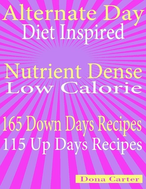 Alternate Day Diet Inspired: Nutrient Dense Low Calorie: 165 Down Days Recipes 115 Up Days Recipes, Dona Carter