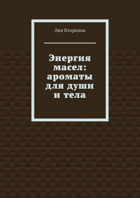 Энергия масел: ароматы для души и тела, Лия Вторкина
