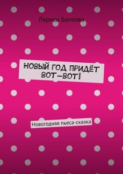 Новый год придет вот-вот!. Новогодняя пьеса-сказка, Лариса Балкова