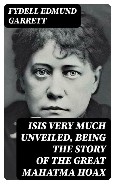 Isis very much unveiled, being the story of the great Mahatma hoax, Fydell Edmund Garrett