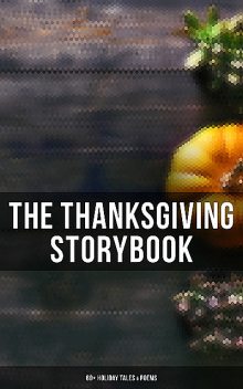 The Thanksgiving Storybook: 60+ Holiday Tales & Poems, Harriet Beecher Stowe, O.Henry, Louisa May Alcott, Andrew Lang, Lucy Maud Montgomery, Nathaniel Hawthorne, Charlotte Perkins Gilman, Susan Coolidge, Eugene Field, Eleanor H.Porter, George Eliot, Alfred Henry Lewis, Edward Everett Hale, NoR, Alfred Gatty