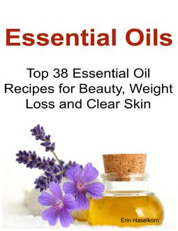 Essential Oils: Top 38 Essential Oil Recipes for Beauty, Weight Loss and Clear Skin, Erin Haselkorn