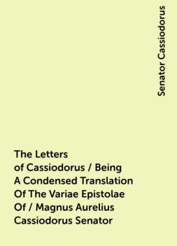 The Letters of Cassiodorus / Being A Condensed Translation Of The Variae Epistolae Of / Magnus Aurelius Cassiodorus Senator, Senator Cassiodorus