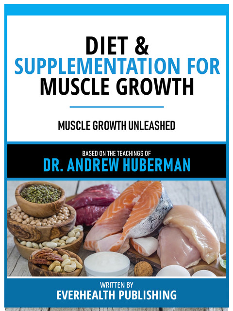 Diet & Supplementation For Muscle Growth – Based On The Teachings Of Dr. Andrew Huberman, Everhealth Publishing