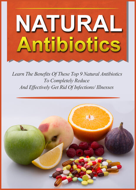 Natural Antibiotics Learn The Benefits Of These Top 9 Natural Antibiotics To Completely Reduce And Effectively Get Rid Of Infections/Illnesses, Old Natural Ways