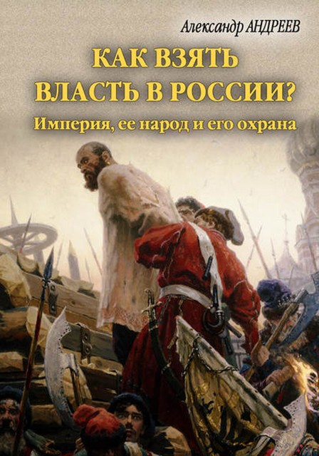 Как взять власть в России? Империя, ее народ и его охрана, Александр Андреев