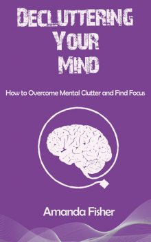 Decluttering Your Mind – How to Overcome Mental Clutter and Find Focus, Amanda Fisher, Ái