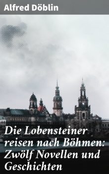 Die Lobensteiner reisen nach Böhmen: Zwölf Novellen und Geschichten, Alfred Döblin