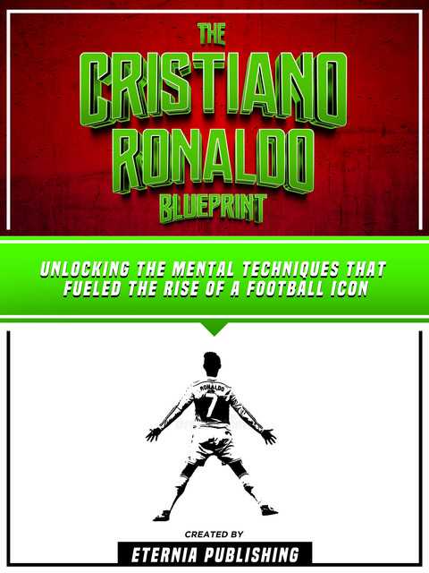 The Cristiano Ronaldo Blueprint: Unlocking The Mental Techniques That Fueled The Rise Of A Football Icon, Zander Pearce, Eternia Publishing