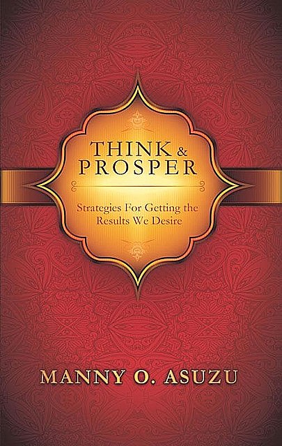 Think and Prosper: Strategies For Getting The Results We Desire, Manny O. Asuzu