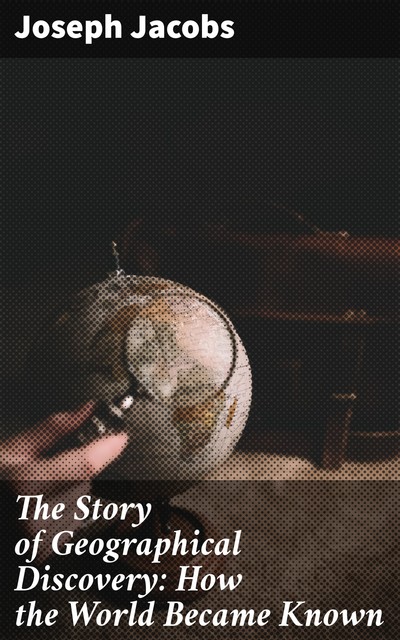 The Story of Geographical Discovery: How the World Became Known, Joseph Jacobs