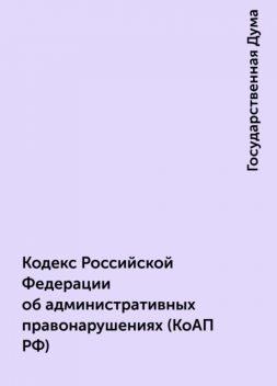 Кодекс Российской Федерации об административных правонарушениях (КоАП РФ), Государственная Дума