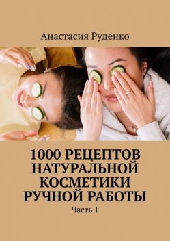 1000 рецептов натуральной косметики ручной работы. Часть 1, Анастасия Руденко