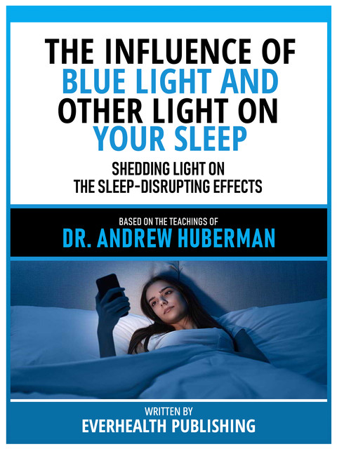 The Influence Of Blue Light And Other Light On Your Sleep – Based On The Teachings Of Dr. Andrew Huberman, Everhealth Publishing