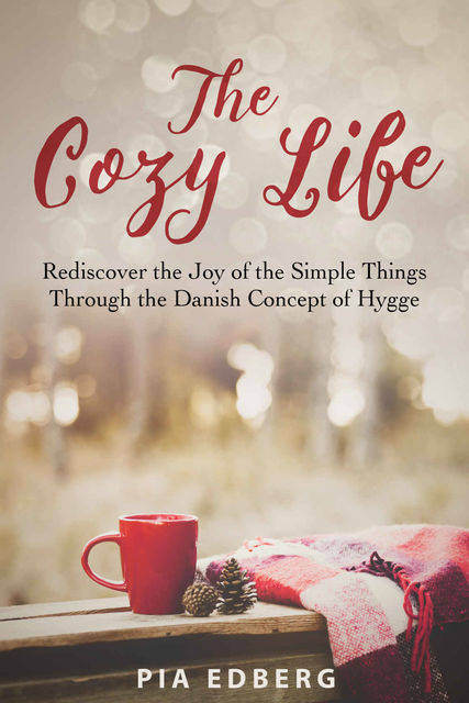 The Cozy Life: Rediscover the Joy of the Simple Things Through the Danish Concept of Hygge, Pia Edberg