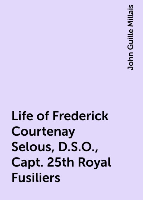 Life of Frederick Courtenay Selous, D.S.O., Capt. 25th Royal Fusiliers, John Guille Millais