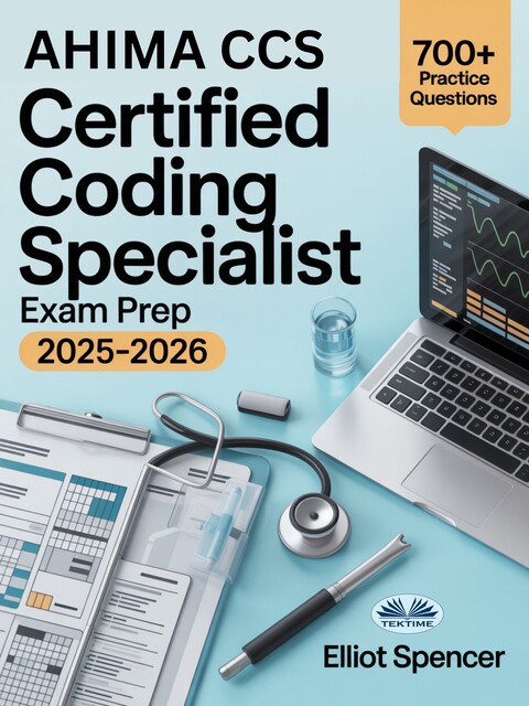 AHIMA CCS Certified Coding Specialist Exam Prep 2025–2026-Study Guide With 700+ Practice Questions, Detailed Answer Explanations & Proven Test-Taking Strategy, Elliot Spencer