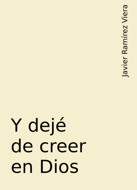 Y dejé de creer en Dios, Javier Ramírez Viera