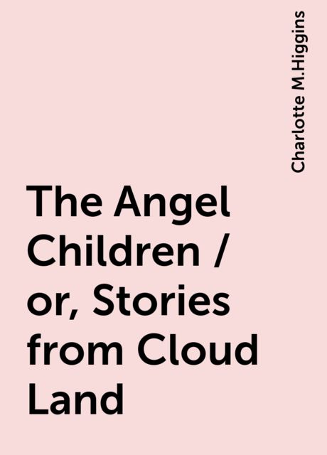 The Angel Children / or, Stories from Cloud-Land, Charlotte M.Higgins
