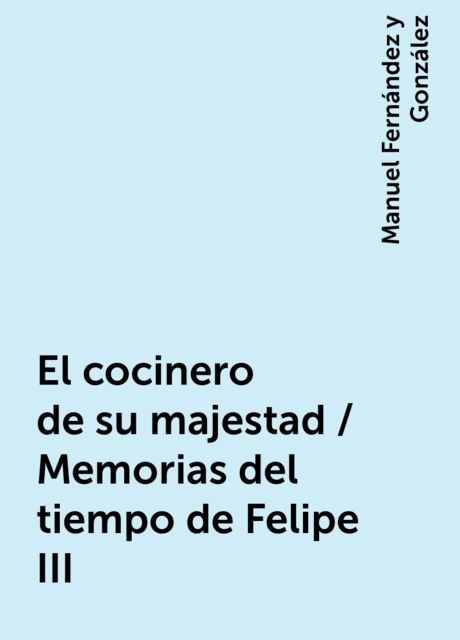 El cocinero de su majestad / Memorias del tiempo de Felipe III, Manuel Fernández y González