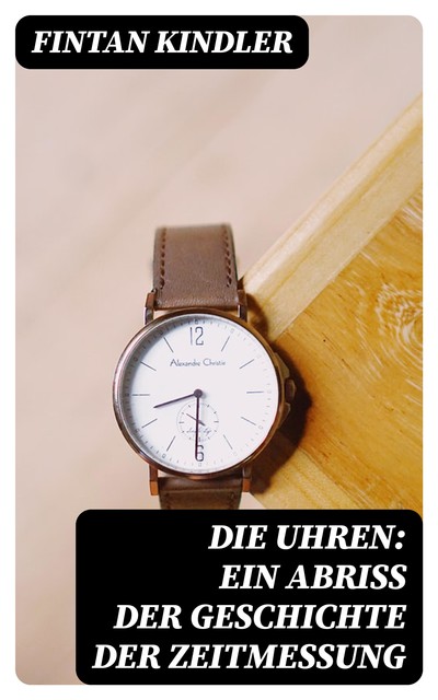 Die Uhren: Ein Abriß der Geschichte der Zeitmessung, Fintan Kindler