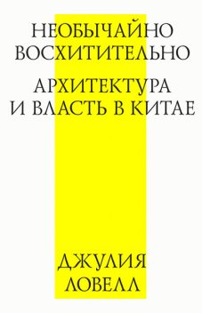 Необычайно восхитительно: архитектура и власть в Китае, Джулия Ловелл