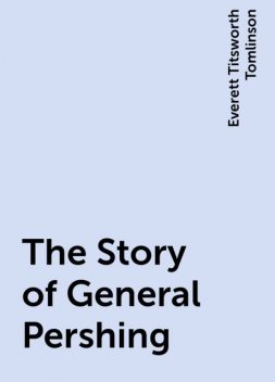 The Story of General Pershing, Everett Titsworth Tomlinson
