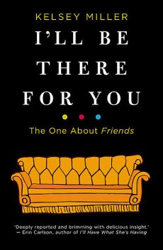 I'll Be There For You: The Enduring Legacy Of Friends, Kelsey Miller