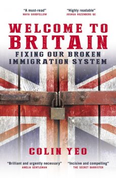 Welcome to Britain: Fixing Our Broken Immigration System, Colin Yeo