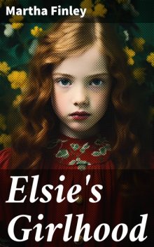 Elsie's Girlhood / A Sequel to "Elsie Dinsmore" and "Elsie's Holidays at Roselands", Martha Finley