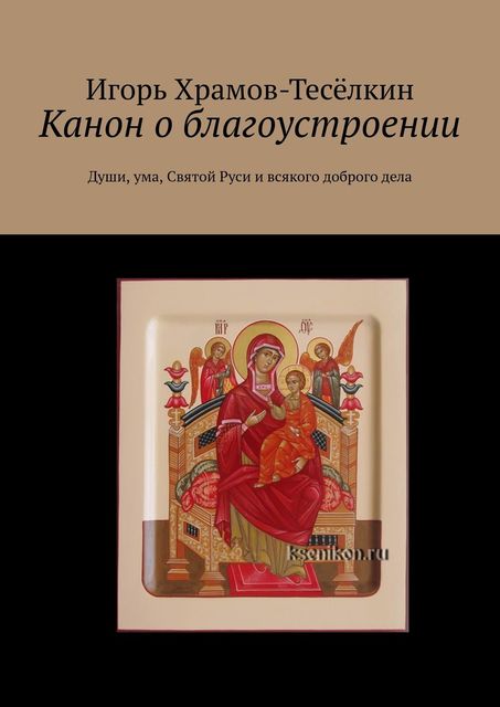 Канон о благоустроении. Души, ума, Святой Руси и всякого доброго дела, Игорь Храмов-Тесёлкин