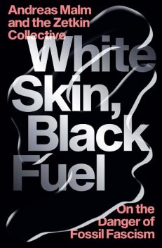White Skin, Black Fuel: On the Danger of Fossil Fascism, Andreas Malm, The Zetkin Collective