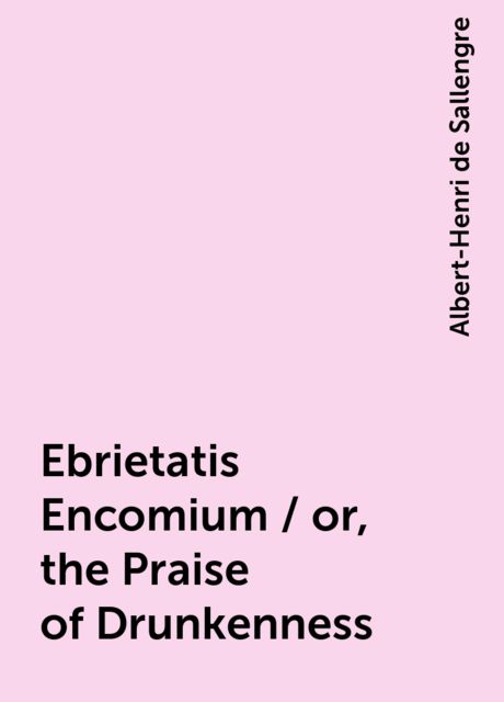 Ebrietatis Encomium / or, the Praise of Drunkenness, Albert-Henri de Sallengre