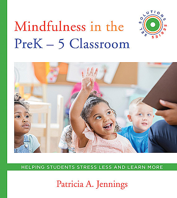 Mindfulness in the PreK-5 Classroom: Helping Students Stress Less and Learn More (SEL SOLUTIONS SERIES) (Social and Emotional Learning Solutions), Patricia A. Jennings