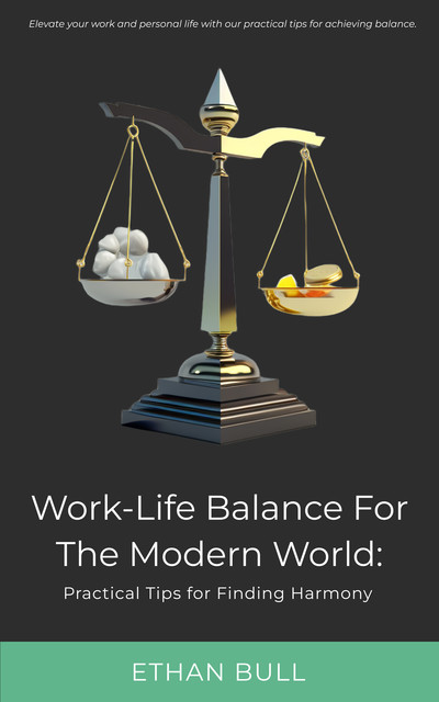 Work-Life Balance for the Modern World- Practical Tips for Finding Harmony, Ethan Bull