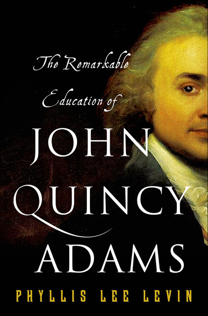 The Remarkable Education of John Quincy Adams, Phyllis Lee Levin