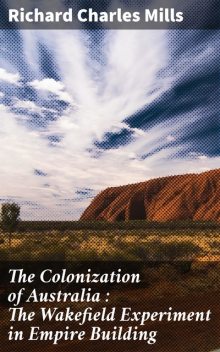 The Colonization of Australia : The Wakefield Experiment in Empire Building, Richard Mills