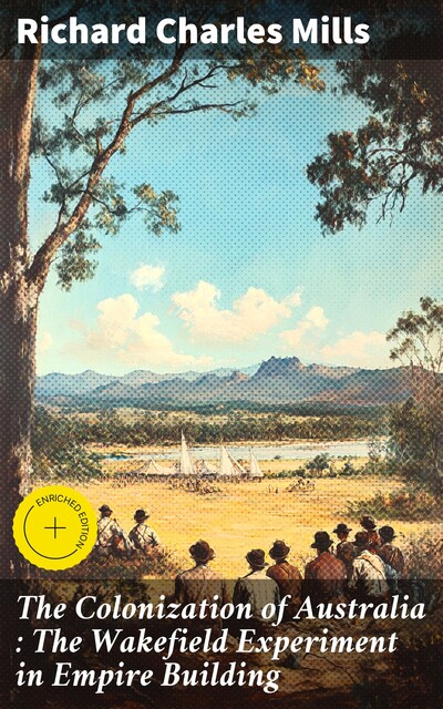 The Colonization of Australia : The Wakefield Experiment in Empire Building, Richard Mills