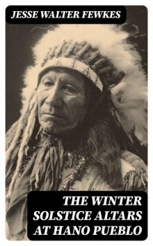 The Winter Solstice Altars at Hano Pueblo, Jesse Walter Fewkes