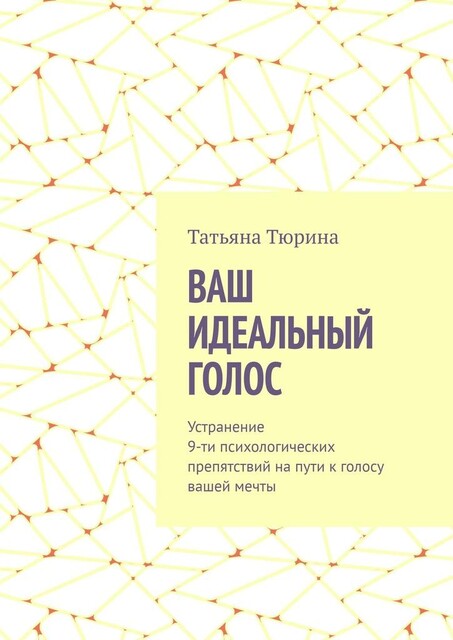 Ваш идеальный голос. Устранение 9-ти психологических препятствий на пути к голосу вашей мечты, Татьяна Тюрина