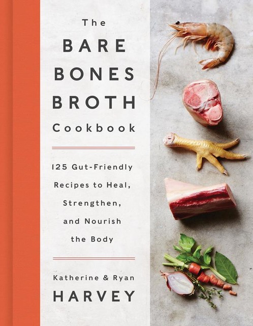 The Bare Bones Broth Cookbook, Katherine Harvey, Ryan Harvey